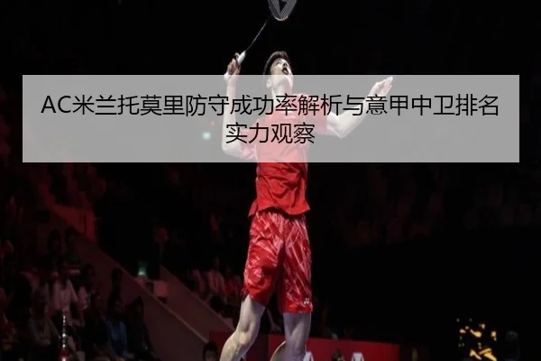 AC米兰托莫里防守成功率解析与意甲中卫排名实力观察