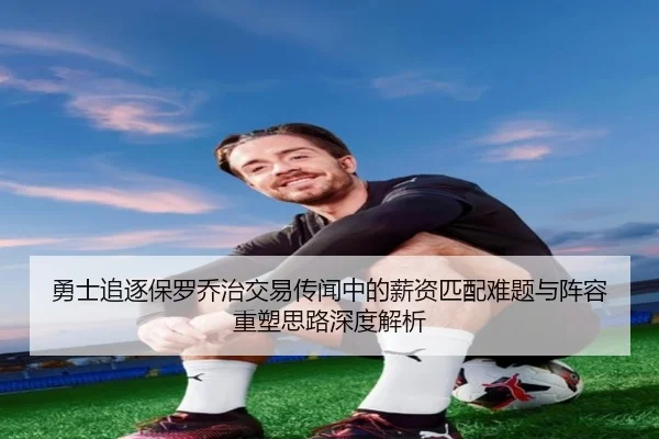 勇士追逐保罗乔治交易传闻中的薪资匹配难题与阵容重塑思路深度解析（kaiyun）