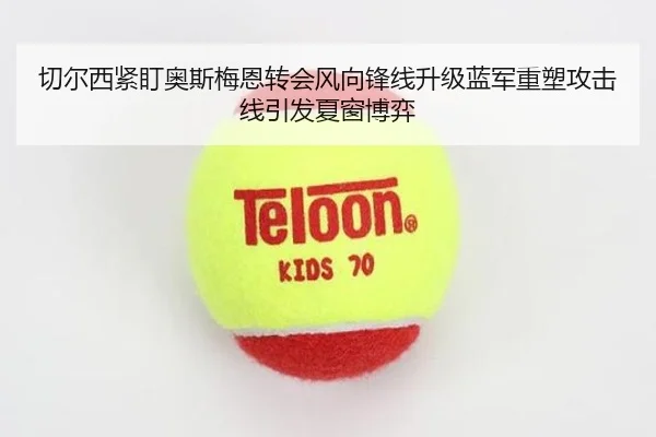 切尔西紧盯奥斯梅恩转会风向锋线升级蓝军重塑攻击线引发夏窗博弈