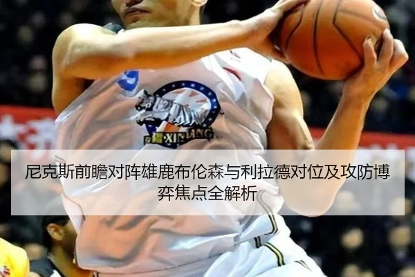 尼克斯前瞻对阵雄鹿布伦森与利拉德对位及攻防博弈焦点全解析（kaiyun）