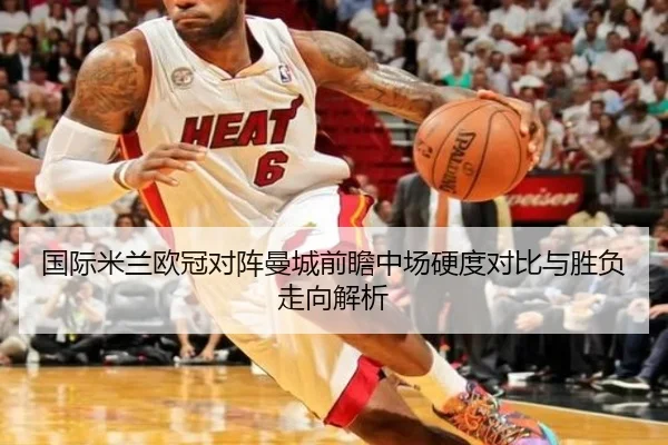 国际米兰欧冠对阵曼城前瞻中场硬度对比与胜负走向解析（kaiyun）