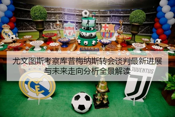 尤文图斯考察库普梅纳斯转会谈判最新进展与未来走向分析全景解读（kaiyun）