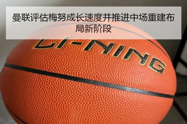 曼联评估梅努成长速度并推进中场重建布局新阶段