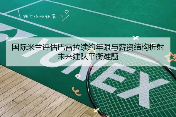 国际米兰评估巴雷拉续约年限与薪资结构折射未来建队平衡难题