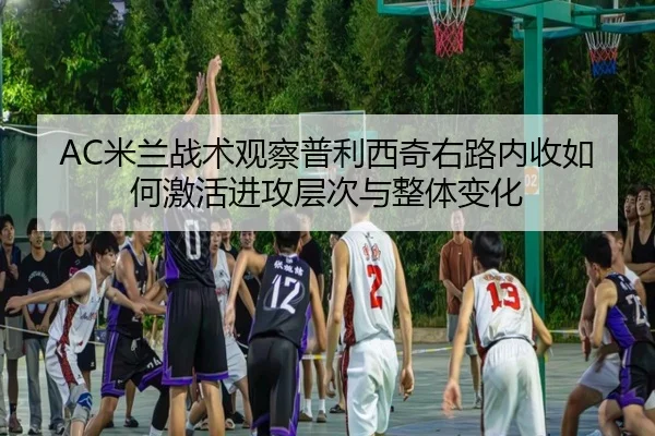 AC米兰战术观察普利西奇右路内收如何激活进攻层次与整体变化（kaiyun）