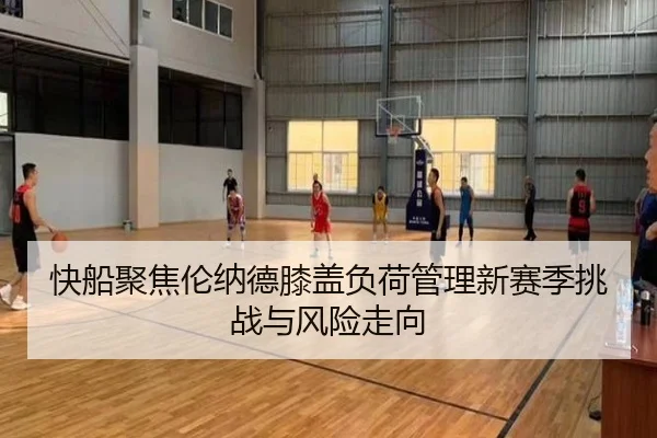 快船聚焦伦纳德膝盖负荷管理新赛季挑战与风险走向（kaiyun）