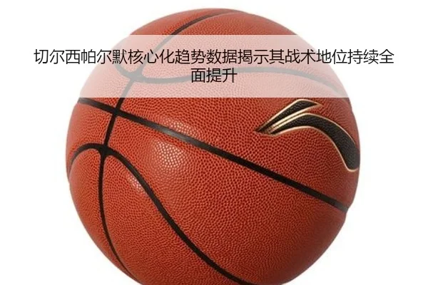 切尔西帕尔默核心化趋势数据揭示其战术地位持续全面提升（kaiyun）