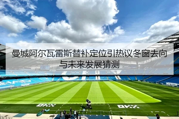 曼城阿尔瓦雷斯替补定位引热议冬窗去向与未来发展猜测（kaiyun）