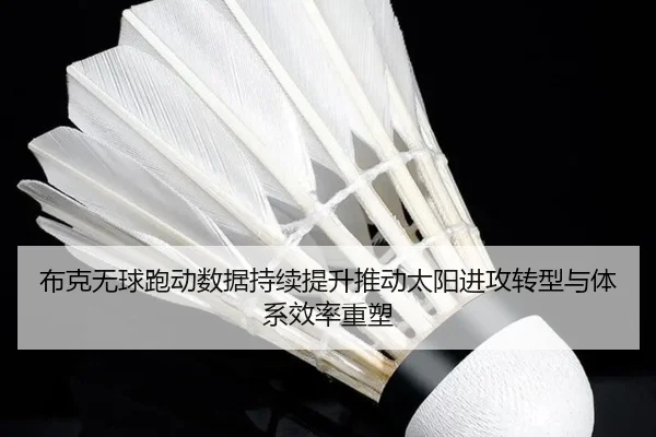 布克无球跑动数据持续提升推动太阳进攻转型与体系效率重塑（kaiyun）