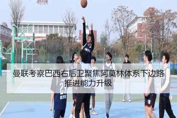曼联考察巴西右后卫聚焦阿莫林体系下边路推进能力升级（kaiyun）