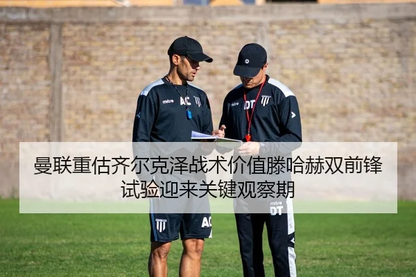 曼联重估齐尔克泽战术价值滕哈赫双前锋试验迎来关键观察期（kaiyun）