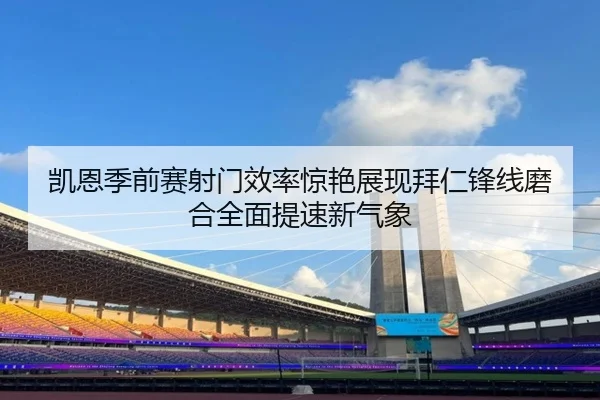 凯恩季前赛射门效率惊艳展现拜仁锋线磨合全面提速新气象（kaiyun）