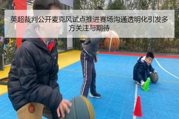 英超裁判公开麦克风试点推进赛场沟通透明化引发多方关注与期待（kaiyun）